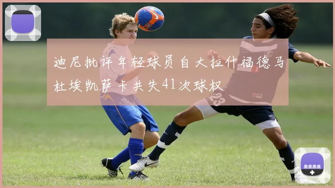 迪尼批评年轻球员自大拉什福德马杜埃凯萨卡共失41次球权