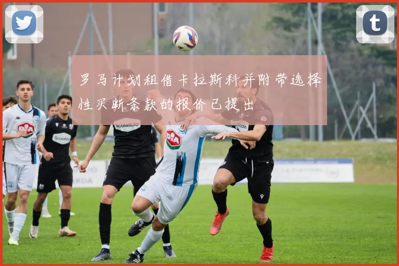 罗马计划租借卡拉斯科并附带选择性买断条款的报价已提出