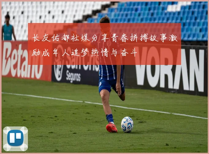长友佑都社媒分享青春拼搏故事激励成年人追梦热情与奋斗