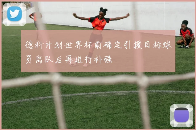 德科计划世界杯前确定引援目标球员离队后再进行补强