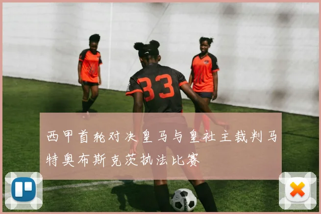 西甲首轮对决皇马与皇社主裁判马特奥布斯克茨执法比赛