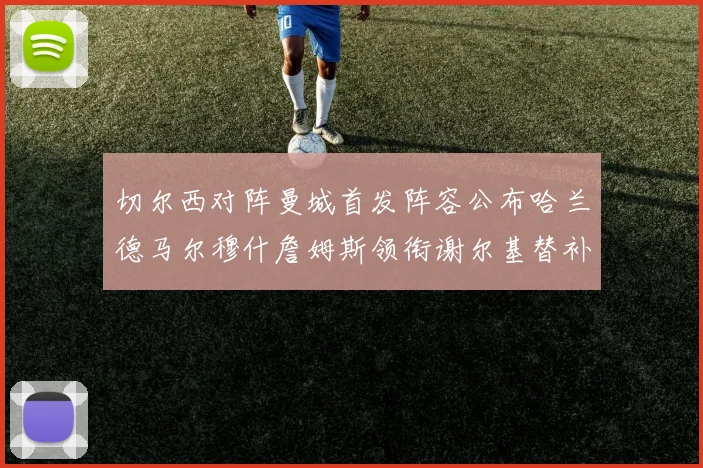 切尔西对阵曼城首发阵容公布哈兰德马尔穆什詹姆斯领衔谢尔基替补出战