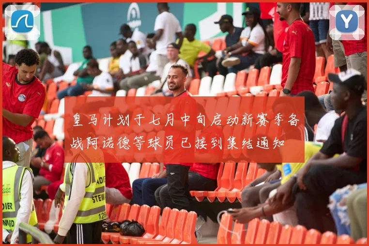 皇马计划于七月中旬启动新赛季备战阿诺德等球员已接到集结通知