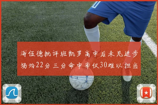 海伍德批评班凯罗高中后未见进步场均22分三分命中率仅30难以担当核心角色