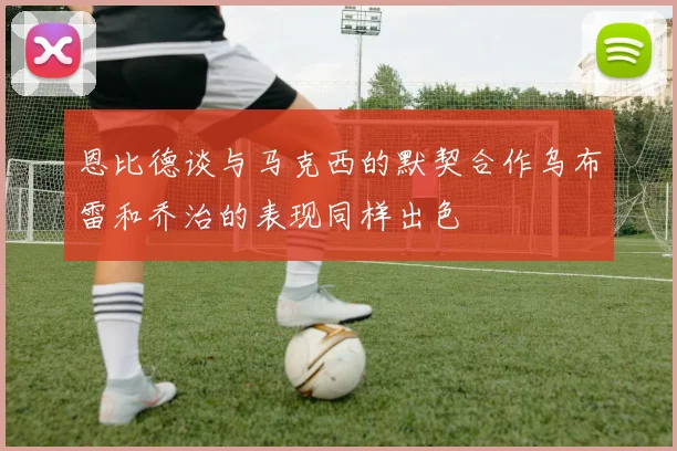 恩比德谈与马克西的默契合作乌布雷和乔治的表现同样出色
