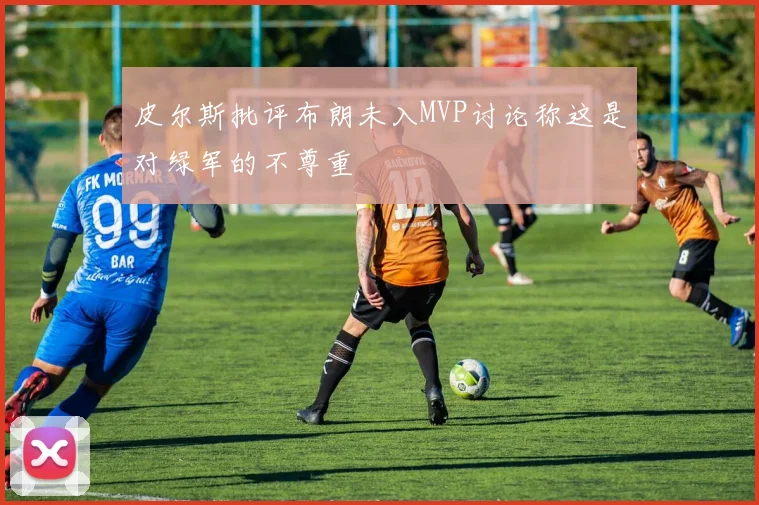 皮尔斯批评布朗未入MVP讨论称这是对绿军的不尊重