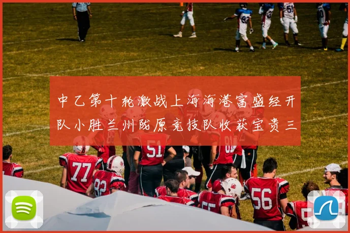 中乙第十轮激战上海海港富盛经开队小胜兰州陇原竞技队收获宝贵三分