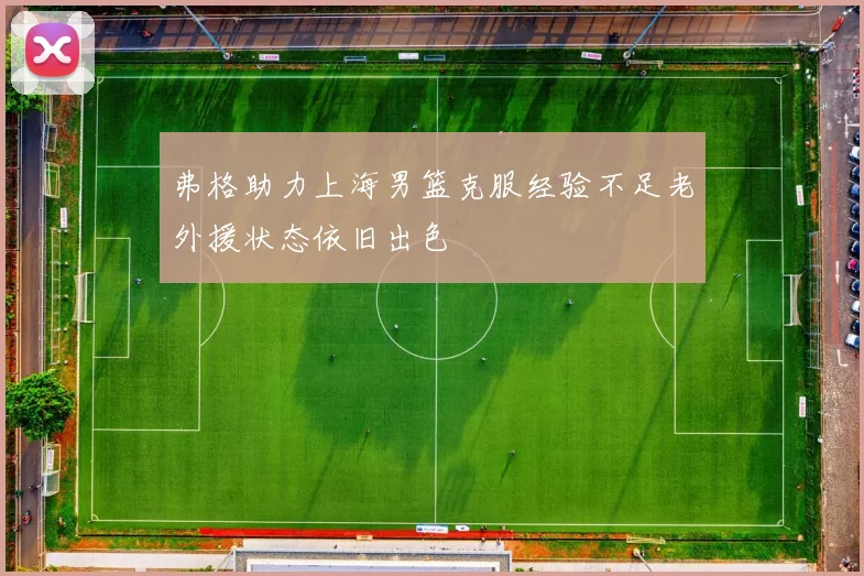 弗格助力上海男篮克服经验不足老外援状态依旧出色