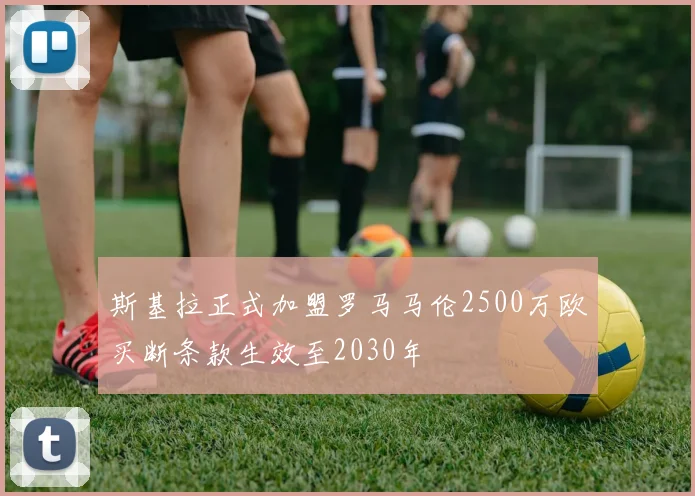 斯基拉正式加盟罗马马伦2500万欧买断条款生效至2030年
