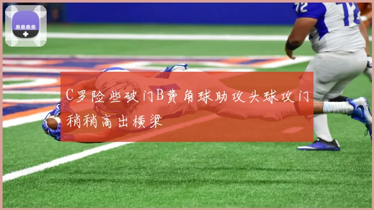 C罗险些破门B费角球助攻头球攻门稍稍高出横梁