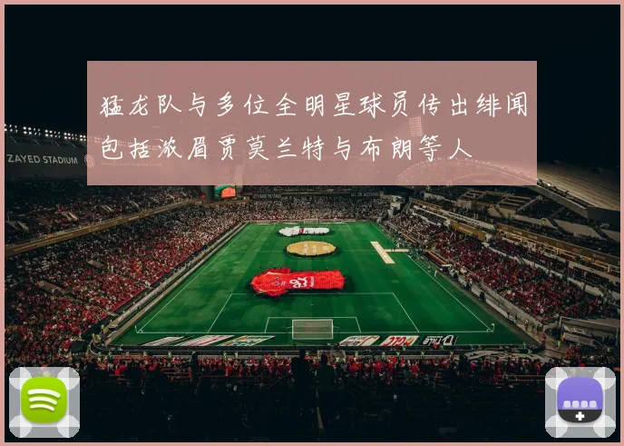 猛龙队与多位全明星球员传出绯闻包括浓眉贾莫兰特与布朗等人