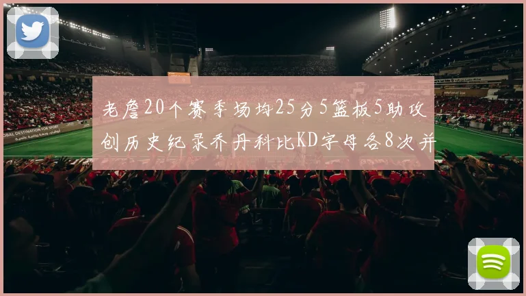 老詹20个赛季场均25分5篮板5助攻创历史纪录乔丹科比KD字母各8次并列第三