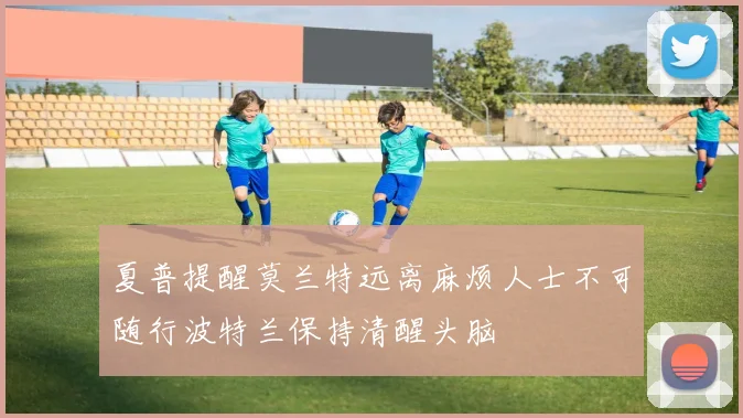 夏普提醒莫兰特远离麻烦人士不可随行波特兰保持清醒头脑