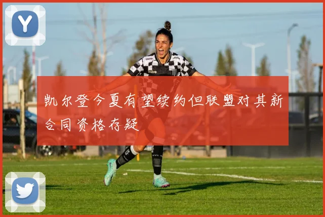 凯尔登今夏有望续约但联盟对其新合同资格存疑