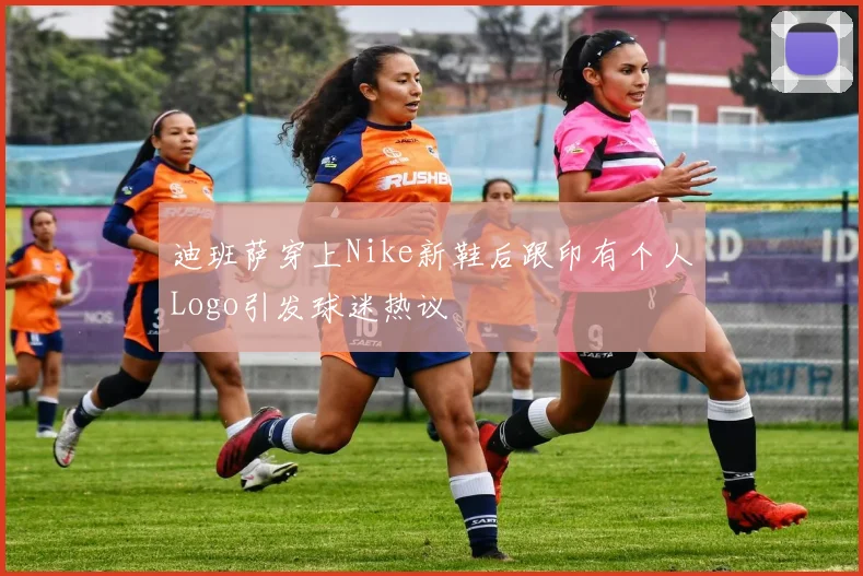迪班萨穿上Nike新鞋后跟印有个人Logo引发球迷热议