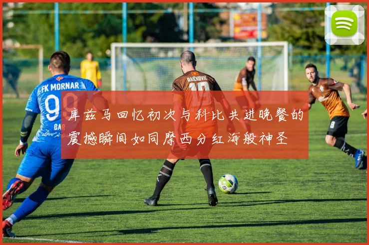 库兹马回忆初次与科比共进晚餐的震撼瞬间如同摩西分红海般神圣
