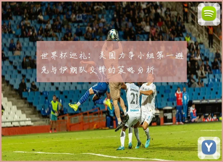 世界杯巡礼：美国力争小组第一避免与伊朗队交锋的策略分析