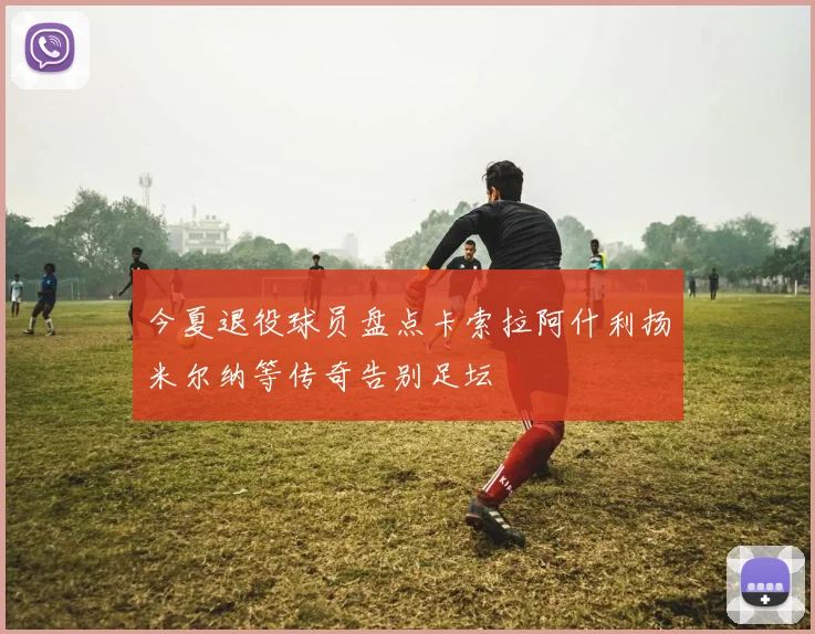 今夏退役球员盘点卡索拉阿什利扬米尔纳等传奇告别足坛