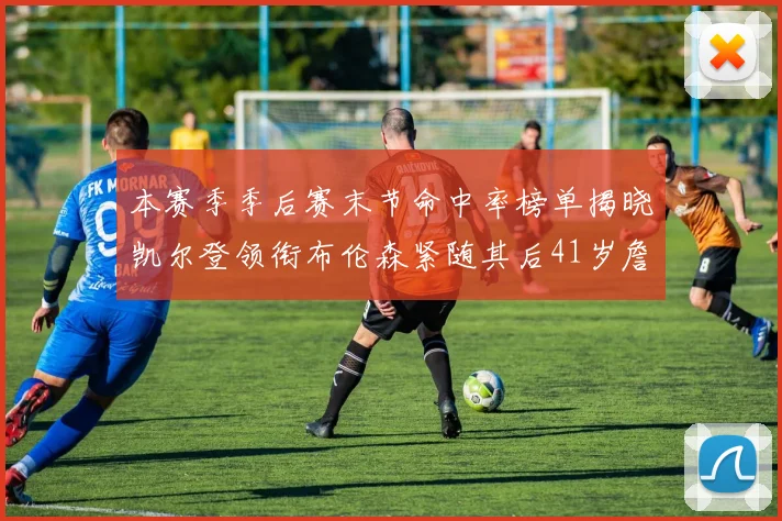 本赛季季后赛末节命中率榜单揭晓凯尔登领衔布伦森紧随其后41岁詹姆斯也在其中