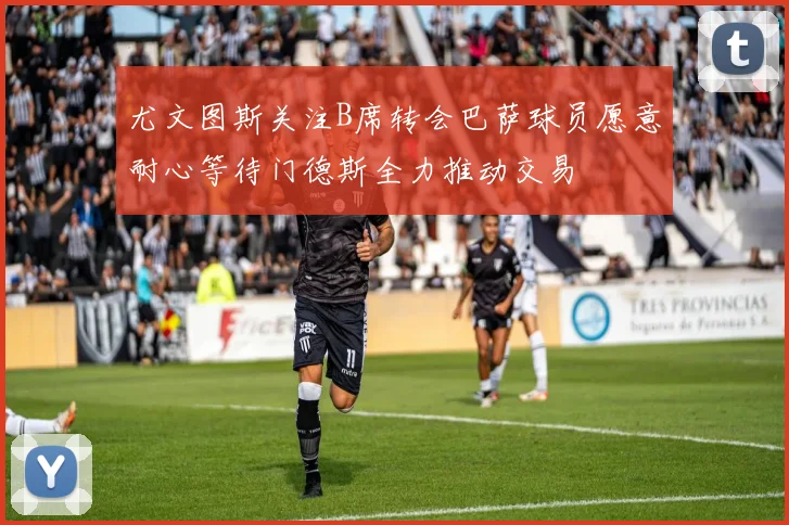 尤文图斯关注B席转会巴萨球员愿意耐心等待门德斯全力推动交易