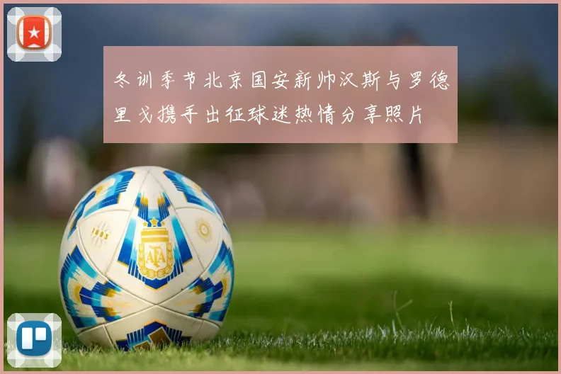 冬训季节北京国安新帅汉斯与罗德里戈携手出征球迷热情分享照片