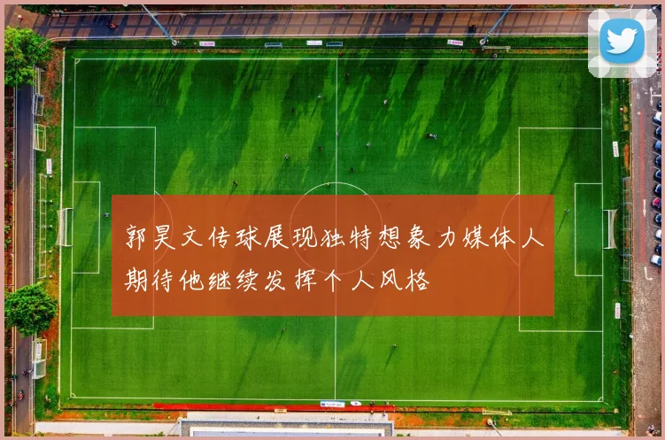 郭昊文传球展现独特想象力媒体人期待他继续发挥个人风格