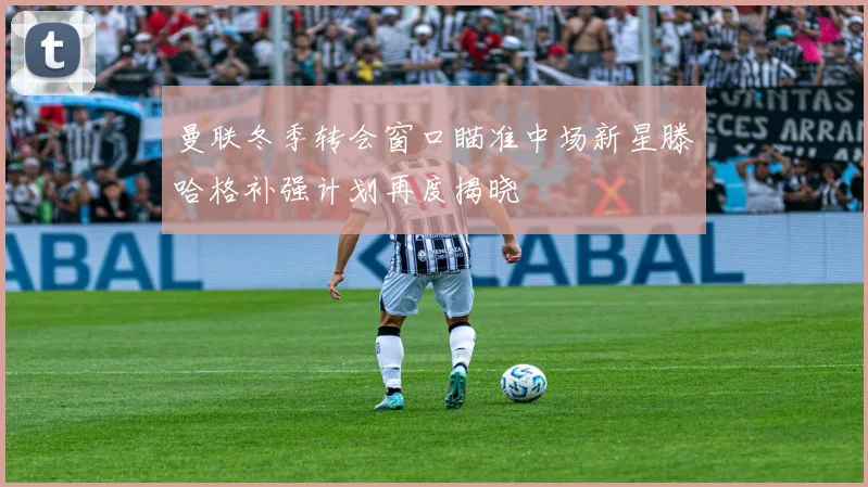 曼联冬季转会窗口瞄准中场新星滕哈格补强计划再度揭晓