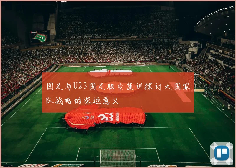 国足与U23国足联合集训探讨大国家队战略的深远意义