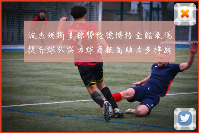 波杰姆斯基称赞伦德博格全能表现提升球队实力球商极高助力多样战术选择