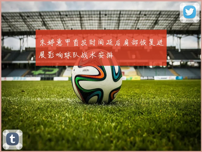 朱婷意甲首发时间延后肩部恢复进展影响球队战术安排