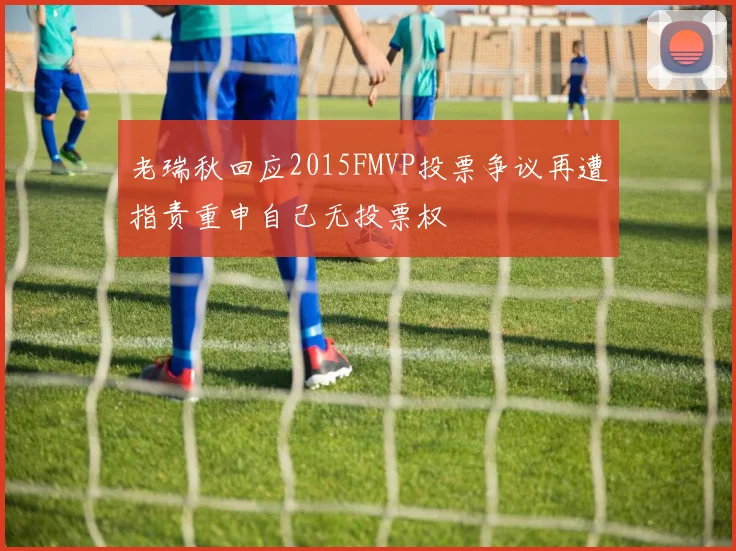 老瑞秋回应2015FMVP投票争议再遭指责重申自己无投票权