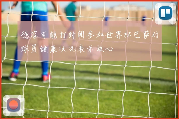 德容可能打封闭参加世界杯巴萨对球员健康状况表示放心